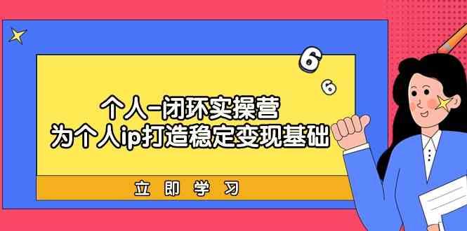 个人闭环实操营：个人ip打造稳定变现基础，带你落地个人的商业变现课-源码天堂