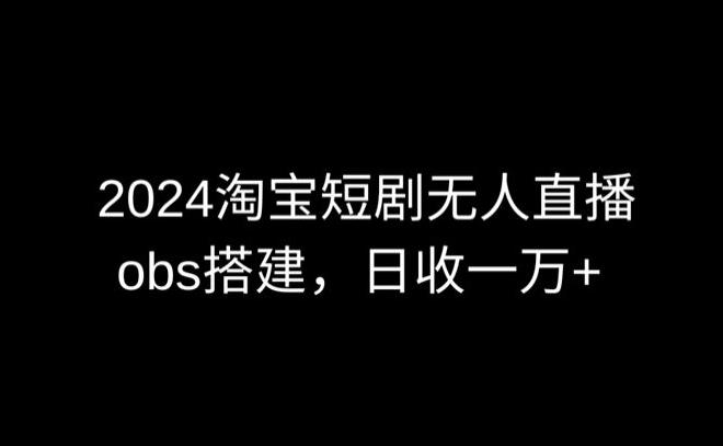 2024最新淘宝短剧无人直播，obs多窗口搭建，日收6000+【揭秘】-源码天堂