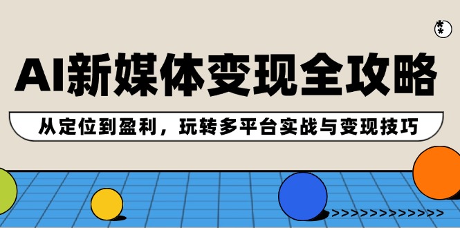 AI新媒体变现全攻略：从定位到盈利，玩转多平台实战与变现技巧-源码天堂