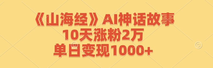 《山海经》AI神话故事，10天涨粉2万，单日变现1000+-源码天堂