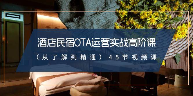 酒店民宿-OTA运营实战高阶课(从了解到精通)45节视频课-源码天堂