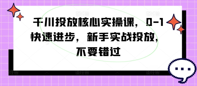 千川投放核心实操课，0-1快速进步，新手实战投放，不要错过-源码天堂