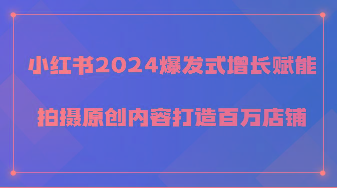 小红书2024爆发式增长赋能，拍摄原创内容打造百万店铺！-源码天堂