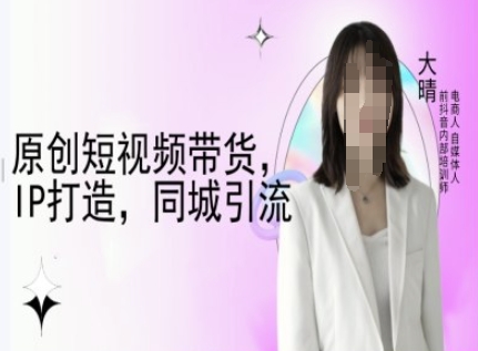原创短视频带货，IP打造，同城引流-大晴自媒体教程-源码天堂