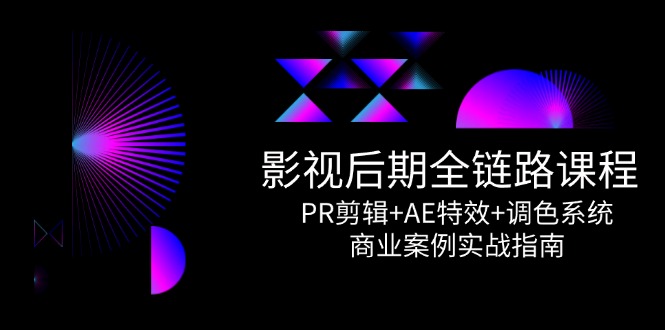 影视后期全链路课程，PR剪辑+AE特效+调色系统，商业案例实战指南-源码天堂