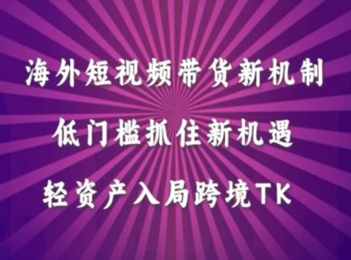 海外短视频Tiktok带货新机制，低门槛抓住新机遇，轻资产入局跨境TK-源码天堂