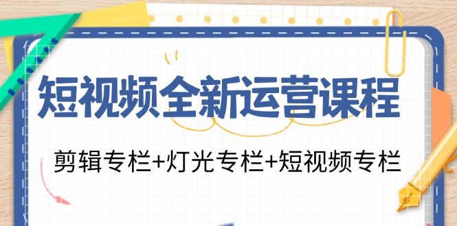 短视频全新运营课程：剪辑专栏+灯光专栏+短视频专栏(23节课)-源码天堂