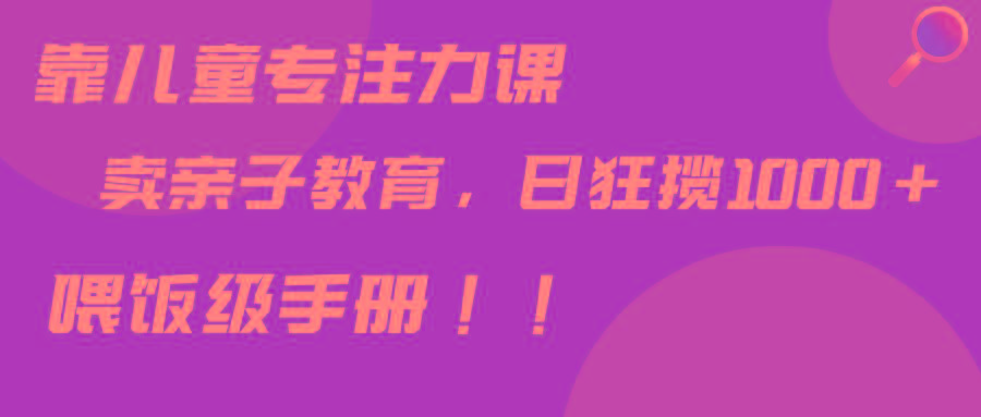 靠儿童专注力课程售卖亲子育儿课程，日暴力狂揽1000+，喂饭手册分享-源码天堂