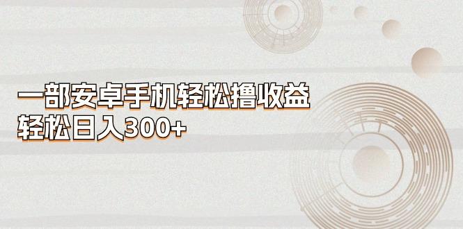 一部安卓手机轻松撸收益，轻松日入300+-源码天堂