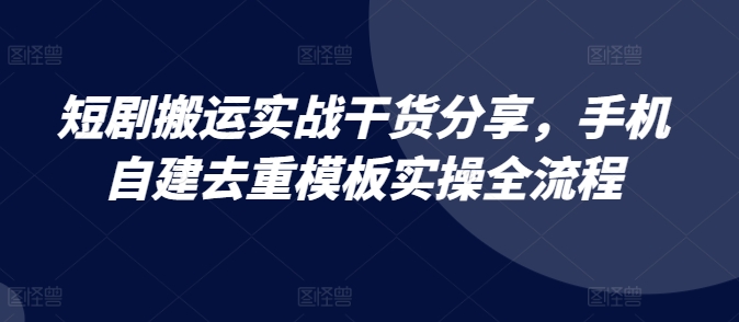 短剧搬运实战干货分享，手机自建去重模板实操全流程-源码天堂