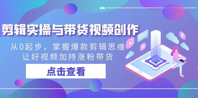 剪辑实操与带货视频创作，从0起步，掌握爆款剪辑思维，让好视频加持涨粉…-源码天堂