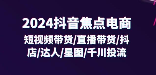 2024抖音焦点电商：短视频带货/直播带货/抖店/达人/星图/千川投流/32节课-源码天堂