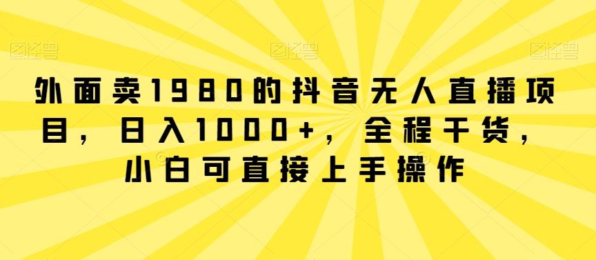 外面卖1980的抖音无人直播项目，日入1000+，全程干货，小白可直接上手操作【揭秘】-源码天堂