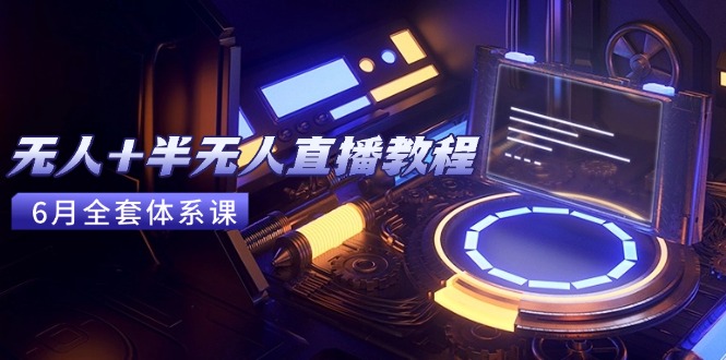 无人+半无人直播教程：AI工具+场景搭建，0到1掌握核心技术(6月更新-源码天堂