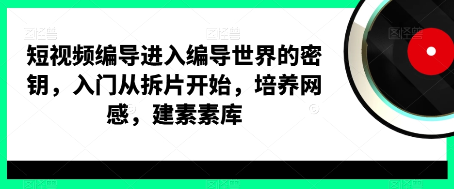 短视频编导进入编导世界的密钥，入门从拆片开始，培养网感，建素素库-源码天堂