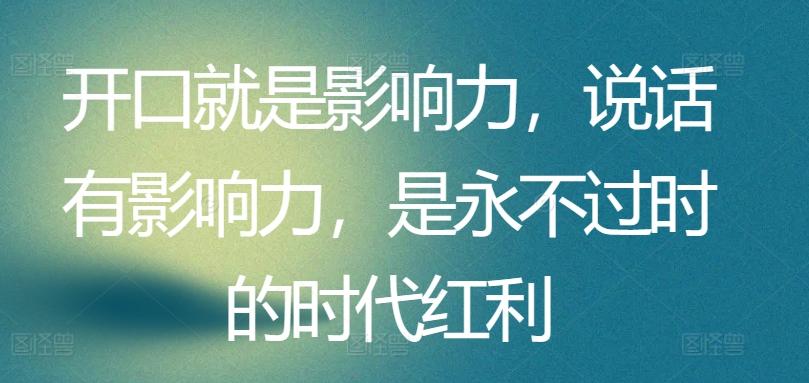 开口就是影响力，说话有影响力，是永不过时的时代红利-源码天堂