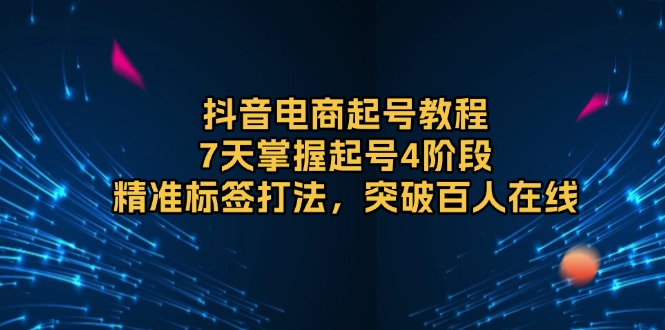 抖音电商起号教程，7天掌握起号4阶段，精准标签打法，突破百人在线-源码天堂