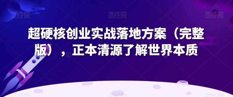 超硬核创业实战落地方案（完整版），正本清源了解世界本质-源码天堂