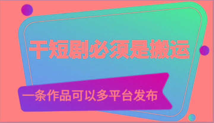 干短剧必须是搬运，一条作品可以多平台发布(附送软件)-源码天堂