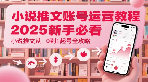 小说推文账号运营起号教程，2025新手必看，小说推文从0到1起号全攻略-源码天堂
