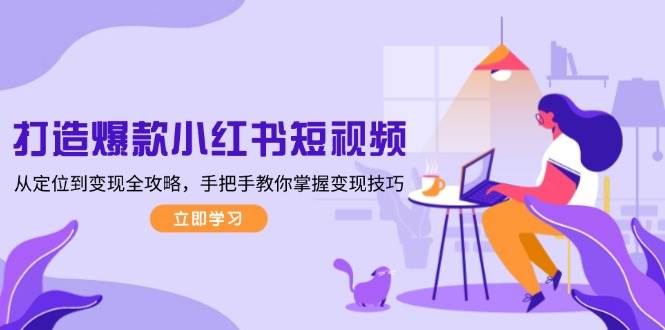 打造爆款小红书短视频，从定位到变现全攻略，手把手教你掌握变现技巧-源码天堂