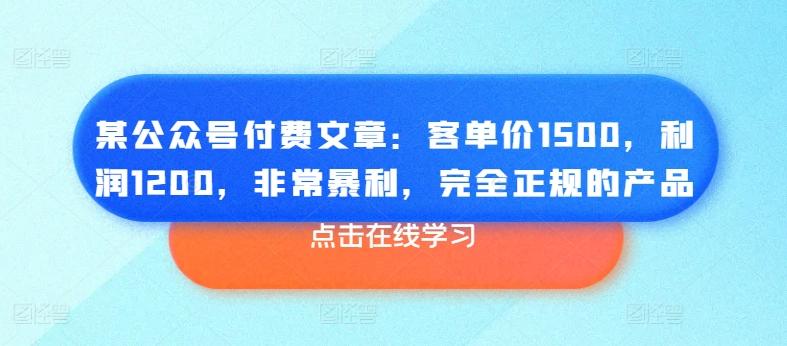 某公众号付费文章：客单价1500，利润1200，非常暴利，完全正规的产品-源码天堂