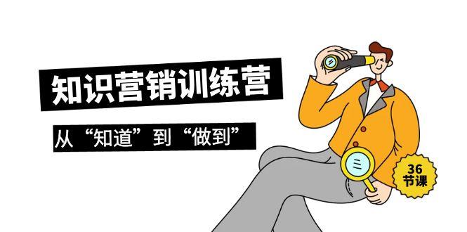 (9512期)知识营销训练营·实操班，从“知道”到“做到”(36节课)-源码天堂