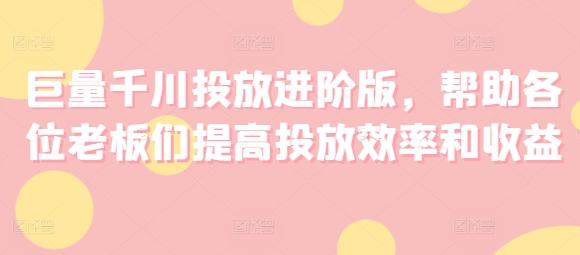 巨量千川投放进阶版，帮助各位老板们提高投放效率和收益-源码天堂