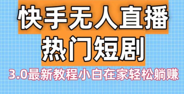 快手无人直播热门短剧3.0最新教程小白在家轻松躺赚-源码天堂