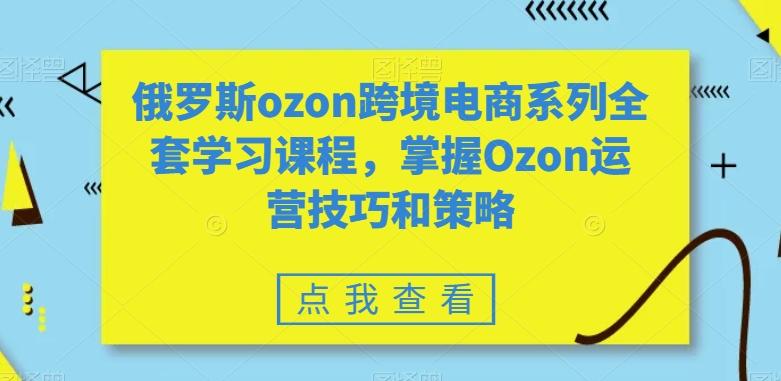俄罗斯ozon跨境电商系列全套学习课程，掌握Ozon运营技巧和策略-源码天堂