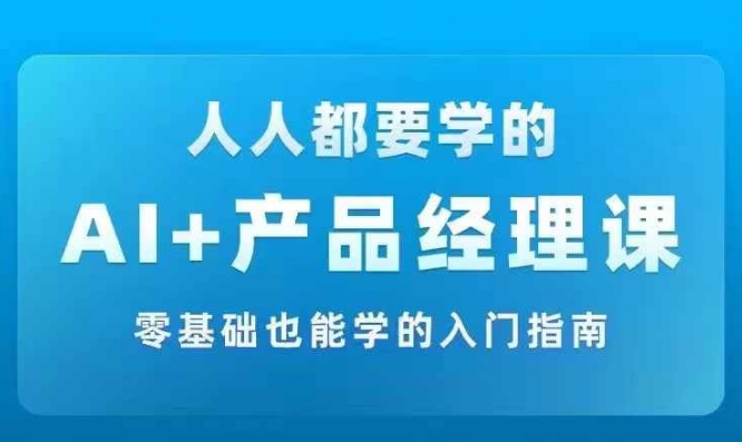 AI +产品经理实战项目必修课，从零到一教你学ai，零基础也能学的入门指南-源码天堂