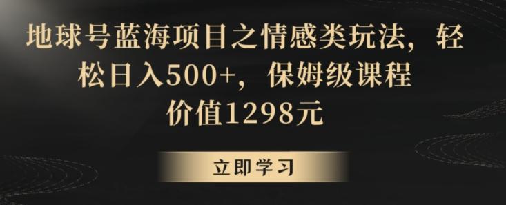 地球号蓝海项目之情感类玩法，轻松日入500+，保姆级课程【揭秘】-源码天堂