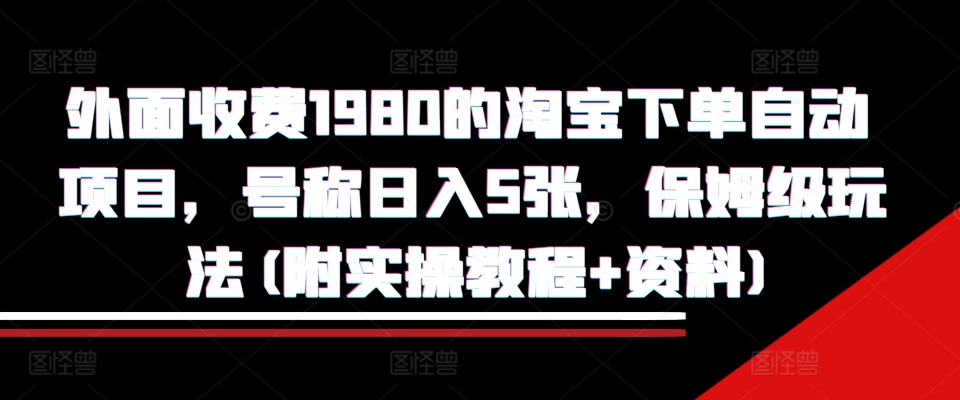外面收费1980的淘宝下单自动项目，号称日入5张，保姆级玩法(附实操教程+资料)【揭秘】-源码天堂