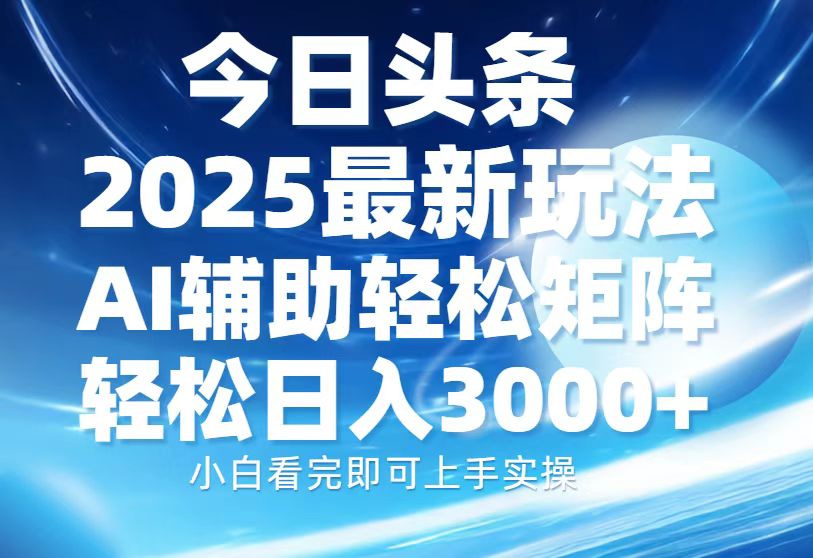 今日头条2025最新玩法，思路简单，复制粘贴，AI辅助，轻松矩阵日入3000+-源码天堂