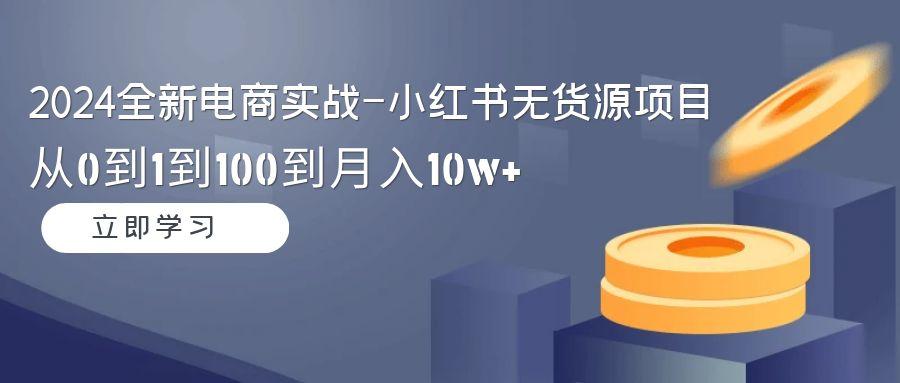 2024全新电商实战-小红书无货源项目：从0到1到100到月入10w+-源码天堂