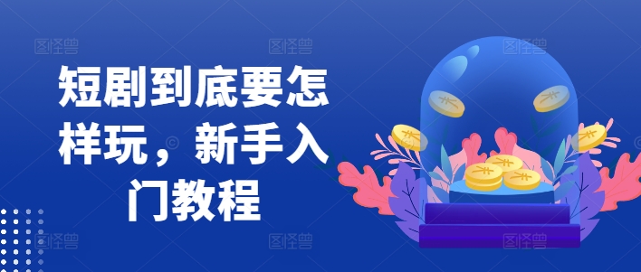 短剧到底要怎样玩，新手入门教程-源码天堂