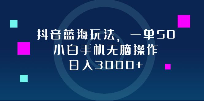 抖音蓝海玩法，一单50，小白手机无脑操作，日入3000+-源码天堂