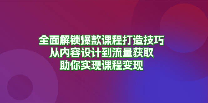 全面解锁爆款课程打造技巧，从内容设计到流量获取，助你实现课程变现-源码天堂