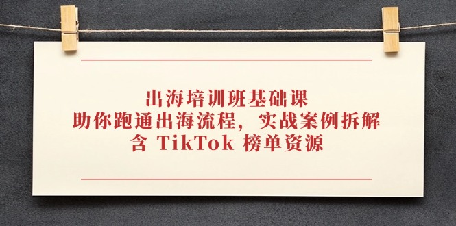 出海培训班基础课，助你跑通出海流程，实战案例拆解，含 TikTok 榜单资源-源码天堂