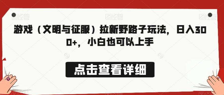 游戏（文明与征服）拉新野路子玩法，日入300+，小白也可以上手-源码天堂