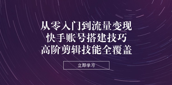 （14313期）从零入门到流量变现，快手账号搭建技巧，高阶剪辑技能全覆盖-源码天堂