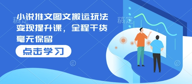 小说推文图文搬运玩法变现提升课，全程干货毫无保留-源码天堂