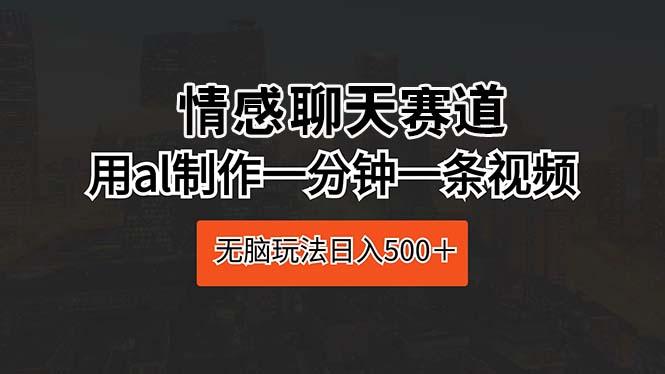 情感聊天赛道 用al制作一分钟一条视频 无脑玩法日入500＋-源码天堂
