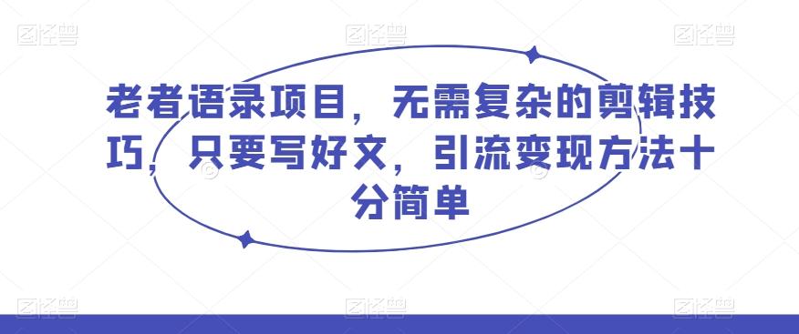 老者语录项目，无需复杂的剪辑技巧，只要写好文，引流变现方法十分简单-源码天堂