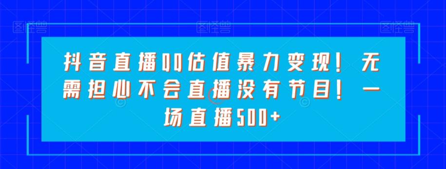 抖音直播QQ估值暴力变现！无需担心不会直播没有节目！一场直播500+！-源码天堂