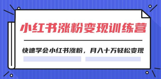 2024小红书涨粉变现训练营，快速学会小红书涨粉，月入十万轻松变现(40节-源码天堂