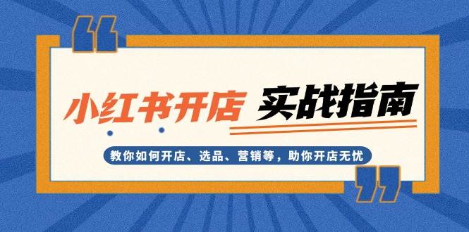 小红书开店实战指南：教你如何开店、选品、营销等，助你开店无忧-源码天堂