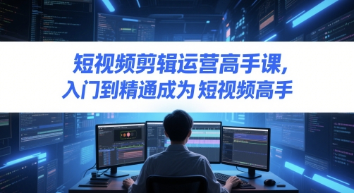 短视频剪辑运营高手课，入门到精通成为短视频高手-源码天堂