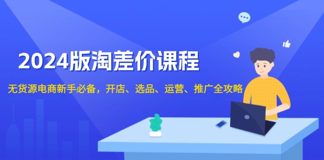 2024版淘差价课程，无货源电商新手必备，开店、选品、运营、推广全攻略-源码天堂