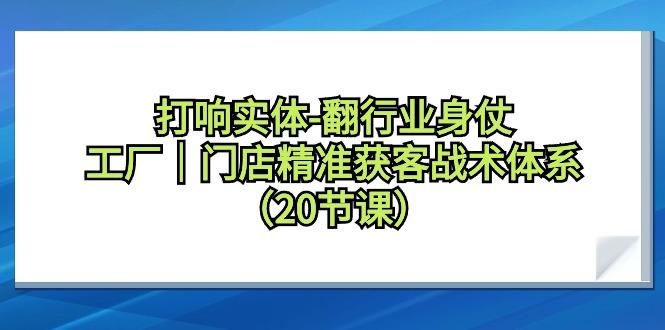打响实体-翻行业身仗，工厂｜门店精准获客战术体系(20节课)-源码天堂